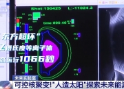 科学与健康｜聚变能研发进入新阶段，“人造太阳”离我们有多远？