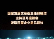 国家发改委主任郑栅洁主持召开民营企业座谈会 围绕当前经济形势及宏观政策落实情况听取意见建议
